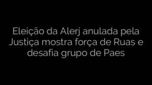 ​Eleição da Alerj anulada pela Justiça mostra força de Ruas e desafia grupo de Paes 